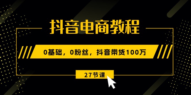 抖音电商教程：0基础，0粉丝，抖音带货100万（27节视频课）网赚项目-副业赚钱-互联网创业-资源整合百读客