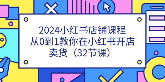 2024小红书店铺课程,从0到1教你在小红书开店卖货(32节课)网赚项目-副业赚钱-互联网创业-资源整合百读客