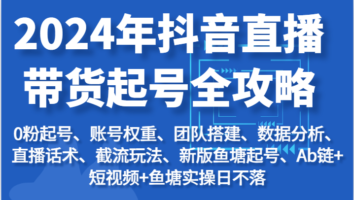 2024年抖音直播带货起号全攻略:起号/权重/团队/数据/话术/截流等网赚项目-副业赚钱-互联网创业-资源整合百读客