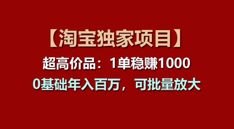 【淘宝独家项目】超高价品:1单稳赚1000多,0基础年入百万,可批量放大网赚项目-副业赚钱-互联网创业-资源整合百读客