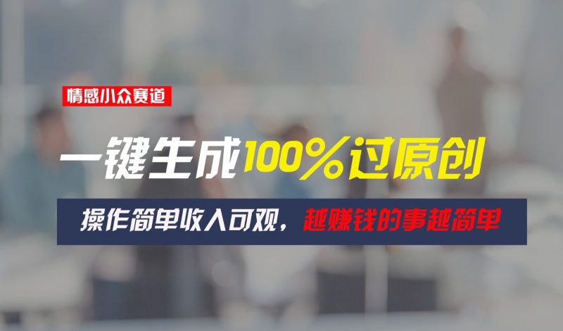 情感小众赛道，一键生成100%过原创，操作简单收入可观，越赚钱的事越简单网赚项目-副业赚钱-互联网创业-资源整合百读客