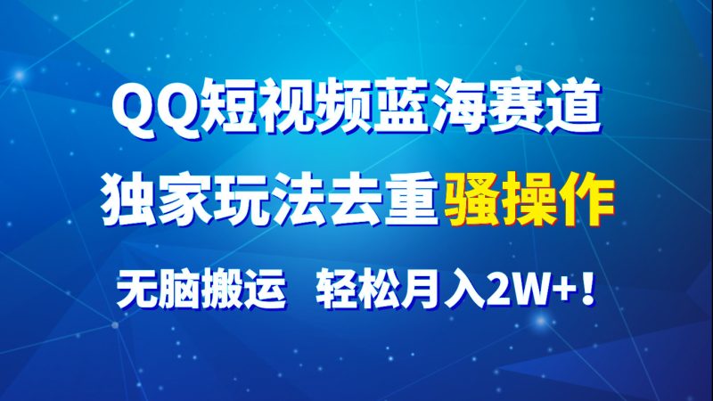 QQ短视频蓝海赛道，独家玩法去重骚操作，无脑搬运，轻松月入2W+！网赚项目-副业赚钱-互联网创业-资源整合百读客