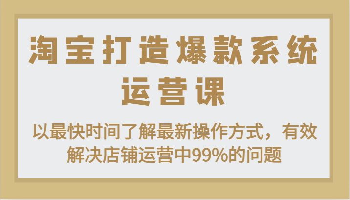 淘宝打造爆款系统运营课：以最快时间了解最新操作方式，有效解决店铺运营中99%的问题网赚项目-副业赚钱-互联网创业-资源整合百读客