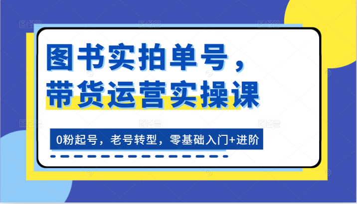 图书实拍单号，带货运营实操课：0粉起号，老号转型，零基础入门+进阶网赚项目-副业赚钱-互联网创业-资源整合百读客