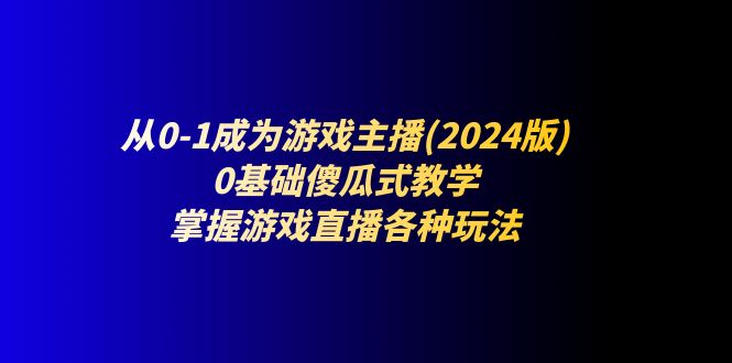 从0-1成为游戏主播(2024版)：0基础傻瓜式教学，掌握游戏直播各种玩法网赚项目-副业赚钱-互联网创业-资源整合百读客
