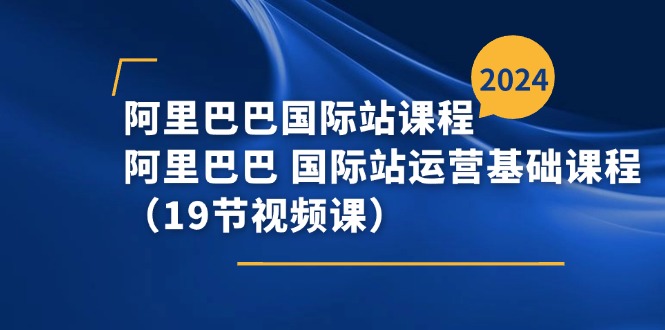 阿里巴巴国际站课程,阿里巴巴国际站运营基础课程(19节视频课)网赚项目-副业赚钱-互联网创业-资源整合百读客