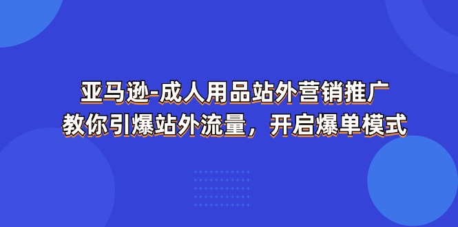 亚马逊成人用品站外营销推广,教你引爆站外流量,开启爆单模式网赚项目-副业赚钱-互联网创业-资源整合百读客