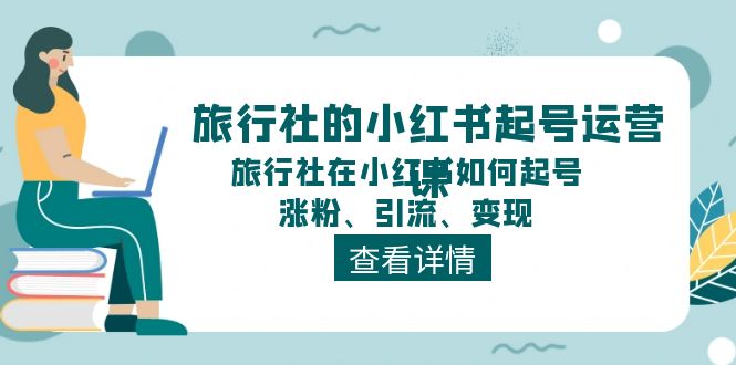 旅行社的小红书起号运营课，旅行社在小红书如何起号、涨粉、引流、变现网赚项目-副业赚钱-互联网创业-资源整合百读客