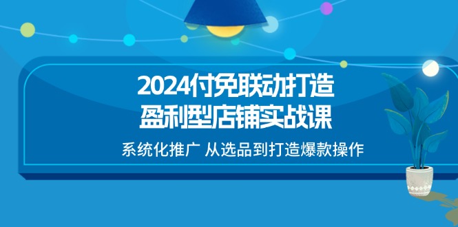2024付免联动打造盈利型店铺实战课,系统化推广 从选品到打造爆款操作网赚项目-副业赚钱-互联网创业-资源整合百读客