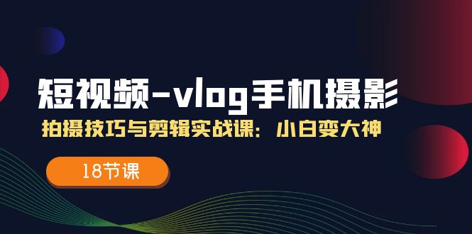 短视频vlog手机摄影拍摄技巧与剪辑实战课,小白变大神(18节课)网赚项目-副业赚钱-互联网创业-资源整合百读客