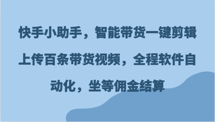 快手小助手，智能带货一键剪辑上传百条带货视频，全程软件自动化，坐等佣金结算网赚项目-副业赚钱-互联网创业-资源整合百读客