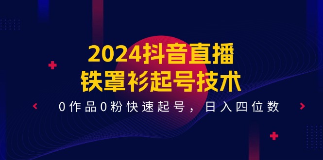 2024抖音直播铁罩衫起号技术，0作品0粉快速起号，日入四位数（14节课）网赚项目-副业赚钱-互联网创业-资源整合百读客