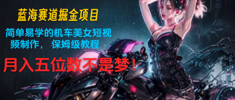 蓝海赛道掘金项目:简单易学的机车美女短视频制作, 保姆级教程,月入五位数不是梦网赚项目-副业赚钱-互联网创业-资源整合百读客