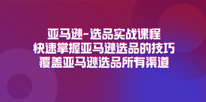 亚马逊选品实战课程,快速掌握亚马逊选品的技巧,覆盖亚马逊选品所有渠道网赚项目-副业赚钱-互联网创业-资源整合百读客
