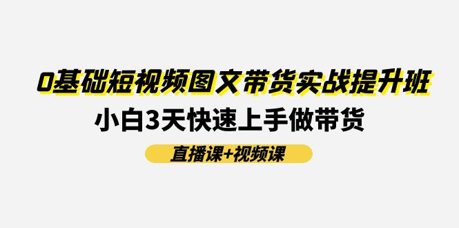 0基础短视频图文带货实战提升班,小白3天快速上手做带货(直播课+视频课)网赚项目-副业赚钱-互联网创业-资源整合百读客