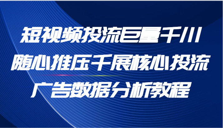 短视频投流巨量千川随心推压千展核心投流广告数据分析教程(65节)网赚项目-副业赚钱-互联网创业-资源整合百读客