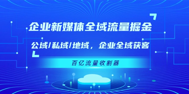 企业新媒体全域流量掘金:公域/私域/地域 企业全域获客 百亿流量收割器网赚项目-副业赚钱-互联网创业-资源整合百读客