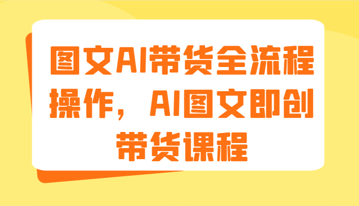 图文AI带货全流程操作,AI图文即创带货课程(9节)网赚项目-副业赚钱-互联网创业-资源整合百读客