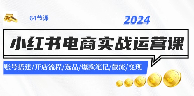 2024小红书电商实战运营课:账号搭建/开店流程/选品/爆款笔记/截流/变现网赚项目-副业赚钱-互联网创业-资源整合百读客