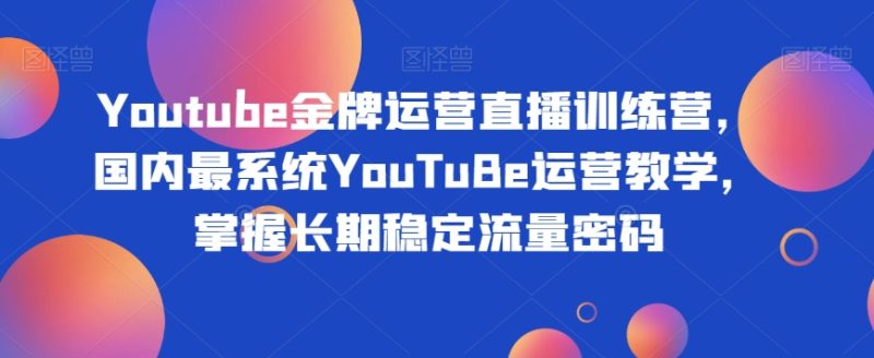 Youtube金牌运营直播训练营，国内最系统YouTuBe运营教学，掌握长期稳定流量密码网赚项目-副业赚钱-互联网创业-资源整合百读客