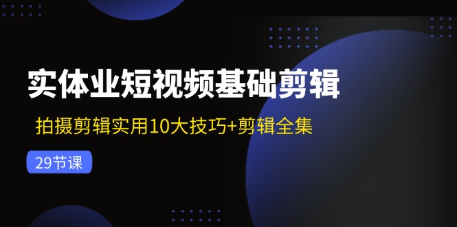 实体业短视频基础剪辑：拍摄剪辑实用10大技巧+剪辑全集（29节）网赚项目-副业赚钱-互联网创业-资源整合百读客
