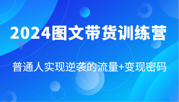 2024图文带货训练营，普通人实现逆袭的流量+变现密码（87节课）网赚项目-副业赚钱-互联网创业-资源整合百读客
