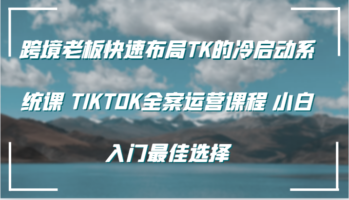 跨境老板快速布局TK的冷启动系统课 TIKTOK全案运营课程 小白入门最佳选择网赚项目-副业赚钱-互联网创业-资源整合百读客
