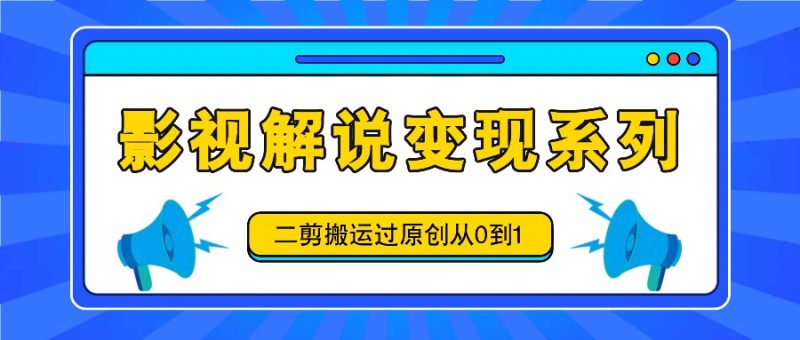 影视解说变现系列，二剪搬运过原创从0到1，喂饭式教程网赚项目-副业赚钱-互联网创业-资源整合百读客