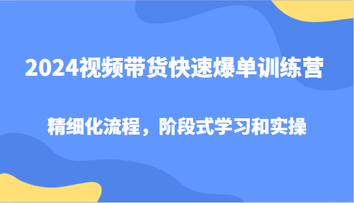 2024视频带货快速爆单训练营,精细化流程,阶段式学习和实操网赚项目-副业赚钱-互联网创业-资源整合百读客