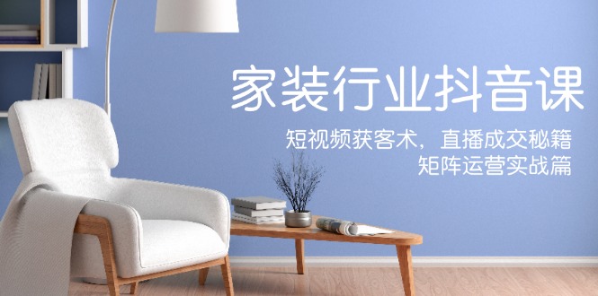 家装抖音课:短视频获客术,直播成交秘籍,矩阵运营实战篇网赚项目-副业赚钱-互联网创业-资源整合百读客
