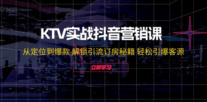 KTV实战抖音营销课:从定位到爆款 解锁引流订房秘籍 轻松引爆客源网赚项目-副业赚钱-互联网创业-资源整合百读客