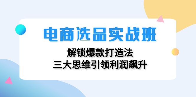电商选品实战班：解锁爆款打造法，三大思维引领利润飙升网赚项目-副业赚钱-互联网创业-资源整合百读客