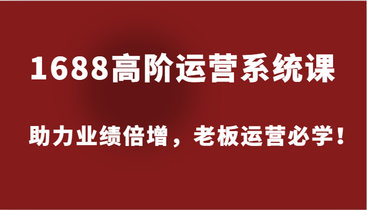 1688高阶运营系统课,助力业绩倍增,老板运营必学!网赚项目-副业赚钱-互联网创业-资源整合百读客