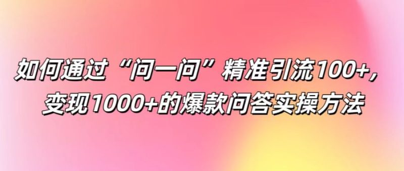 如何通过“问一问”精准引流100+, 变现1000+的爆款问答实操方法网赚项目-副业赚钱-互联网创业-资源整合百读客