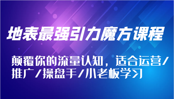 地表最强引力魔方课程，颠覆你的流量认知，适合运营/推广/操盘手/小老板学习网赚项目-副业赚钱-互联网创业-资源整合百读客