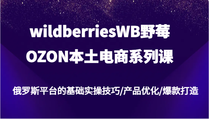 wildberriesWB野莓/OZON本土电商系列课，俄罗斯平台的基础实操技巧/产品优化/爆款打造网赚项目-副业赚钱-互联网创业-资源整合百读客