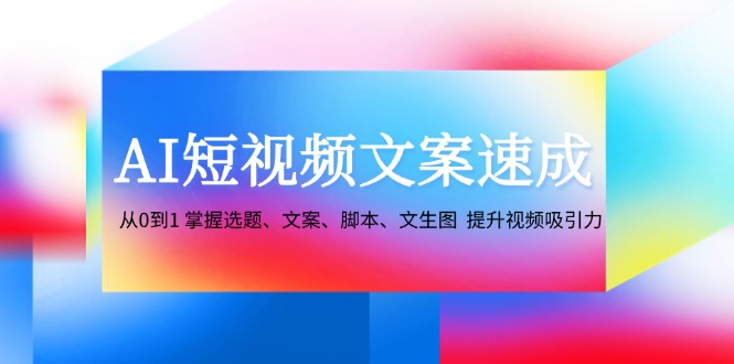 AI短视频文案速成：从0到1 掌握选题、文案、脚本、文生图 提升视频吸引力网赚项目-副业赚钱-互联网创业-资源整合百读客