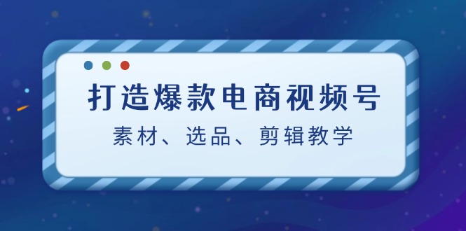 打造爆款电商视频号：素材、选品、剪辑教程网赚项目-副业赚钱-互联网创业-资源整合百读客