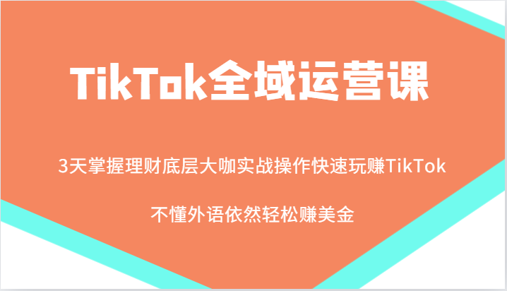 TikTok全域运营课，大咖实战操作快速玩赚TikTok，不懂外语依然轻松赚美金！网赚项目-副业赚钱-互联网创业-资源整合百读客