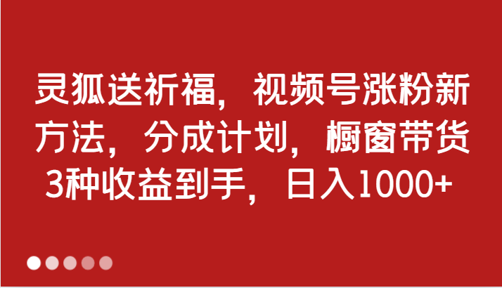 灵狐送祈福，视频号涨粉新方法，分成计划，橱窗带货 3种收益到手，日入1000+网赚项目-副业赚钱-互联网创业-资源整合百读客