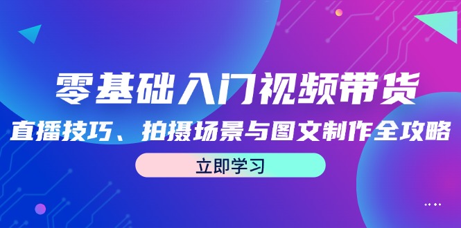 零基础入门视频带货：直播技巧、拍摄场景与图文制作全攻略网赚项目-副业赚钱-互联网创业-资源整合百读客