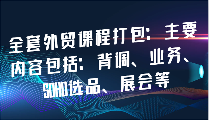 全套外贸课程打包：主要内容包括：背调、业务、SOHO选品、展会等网赚项目-副业赚钱-互联网创业-资源整合百读客