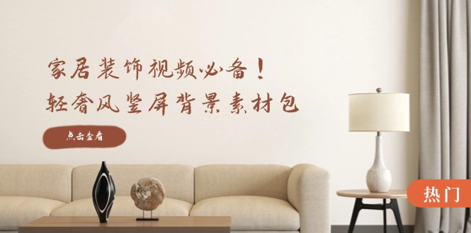 家居装饰视频必备！轻奢风竖屏背景素材包，含清晰、中间虚化、全屏虚化网赚项目-副业赚钱-互联网创业-资源整合百读客