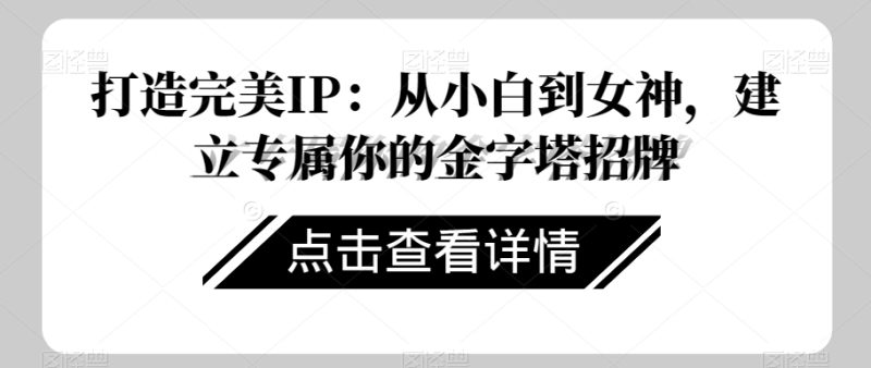 打造完美IP：从小白到女神，建立专属你的金字塔招牌网赚项目-副业赚钱-互联网创业-资源整合百读客
