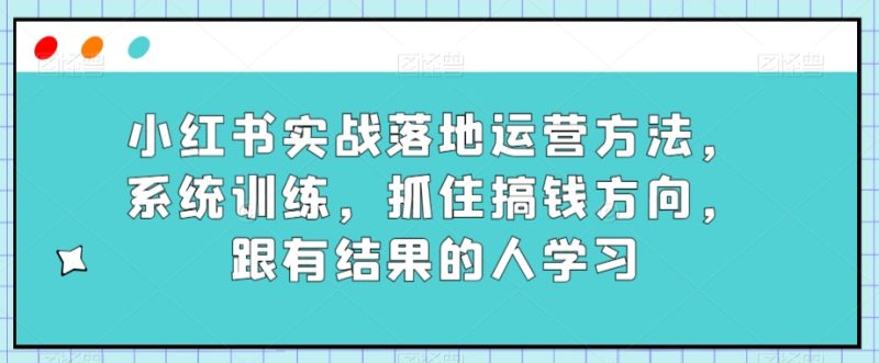小红书实战落地运营方法,系统训练,抓住搞钱方向,跟有结果的人学习网赚项目-副业赚钱-互联网创业-资源整合百读客