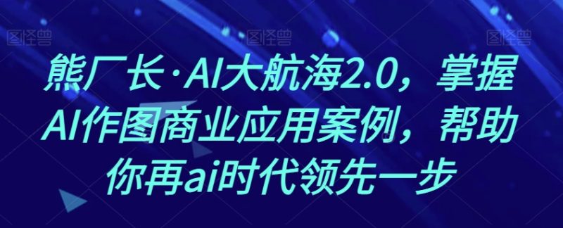 熊厂长·AI大航海2.0,掌握AI作图商业应用案例,帮助你再ai时代领先一步网赚项目-副业赚钱-互联网创业-资源整合百读客