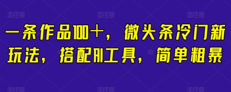 一条作品100+,微头条冷门新玩法,搭配AI工具,简单粗暴【揭秘】网赚项目-副业赚钱-互联网创业-资源整合百读客
