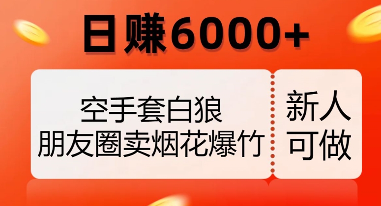 空手套白狼，朋友圈卖烟花爆竹，日赚6000+【揭秘】网赚项目-副业赚钱-互联网创业-资源整合百读客