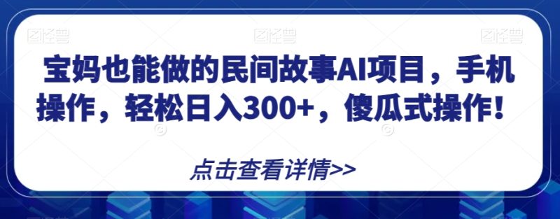 宝妈也能做的民间故事AI项目，手机操作，轻松日入300+，傻瓜式操作！【揭秘】网赚项目-副业赚钱-互联网创业-资源整合百读客