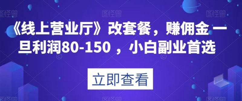 《线上营业厅》改套餐，赚佣金一旦利润80-150，小白副业首选【揭秘】网赚项目-副业赚钱-互联网创业-资源整合百读客